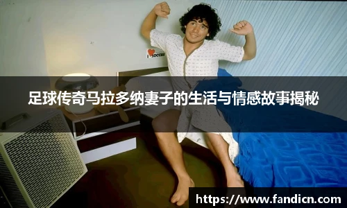 足球传奇马拉多纳妻子的生活与情感故事揭秘